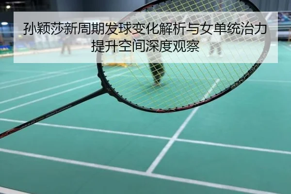 孙颖莎新周期发球变化解析与女单统治力提升空间深度观察