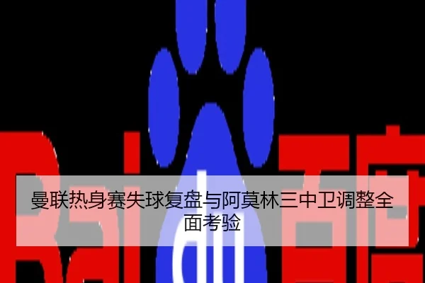 曼联热身赛失球复盘与阿莫林三中卫调整全面考验