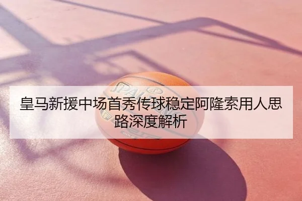 皇马新援中场首秀传球稳定阿隆索用人思路深度解析