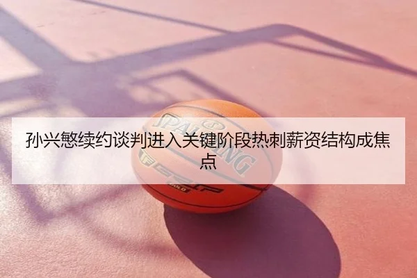 孙兴慜续约谈判进入关键阶段热刺薪资结构成焦点
