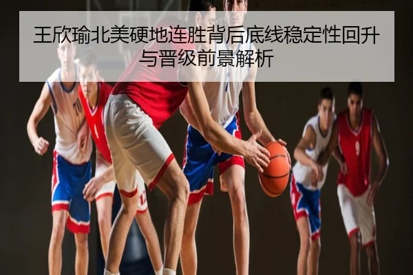 王欣瑜北美硬地连胜背后底线稳定性回升与晋级前景解析