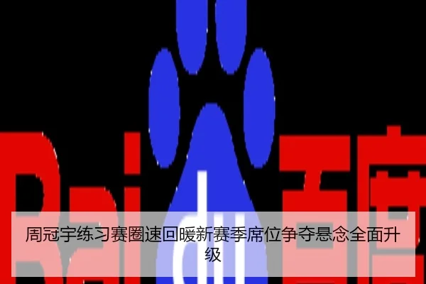 周冠宇练习赛圈速回暖新赛季席位争夺悬念全面升级