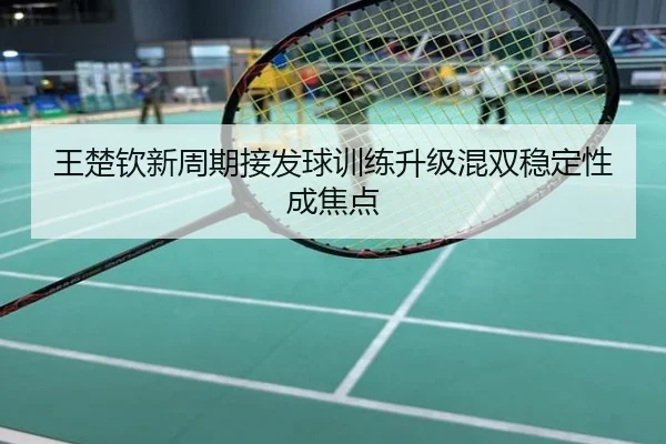 王楚钦新周期接发球训练升级混双稳定性成焦点