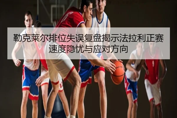勒克莱尔排位失误复盘揭示法拉利正赛速度隐忧与应对方向