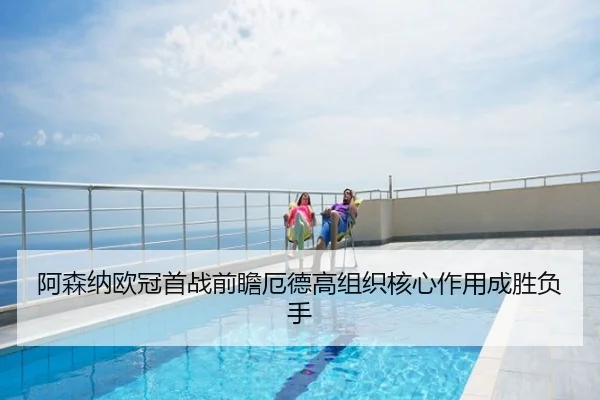 阿森纳欧冠首战前瞻厄德高组织核心作用成胜负手