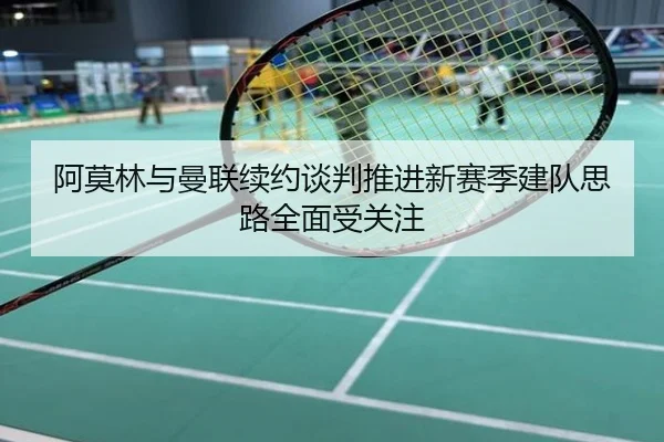 阿莫林与曼联续约谈判推进新赛季建队思路全面受关注