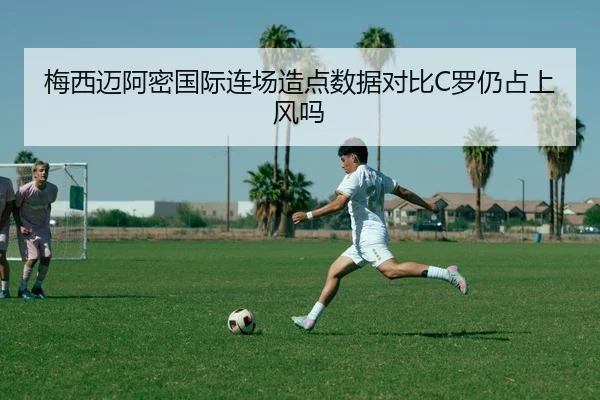梅西迈阿密国际连场造点数据对比C罗仍占上风吗