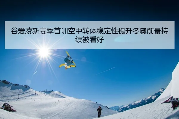 谷爱凌新赛季首训空中转体稳定性提升冬奥前景持续被看好