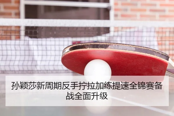 孙颖莎新周期反手拧拉加练提速全锦赛备战全面升级