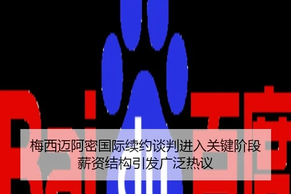 梅西迈阿密国际续约谈判进入关键阶段 薪资结构引发广泛热议