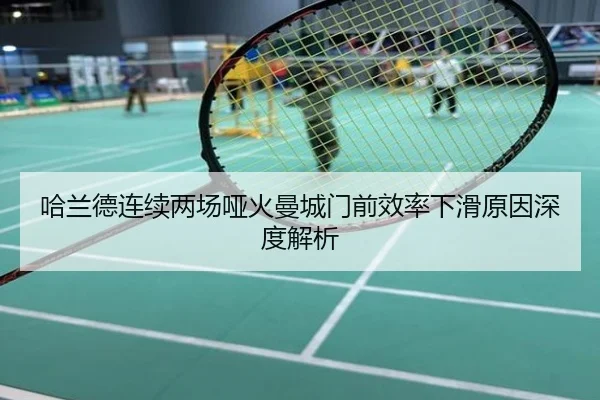 哈兰德连续两场哑火曼城门前效率下滑原因深度解析